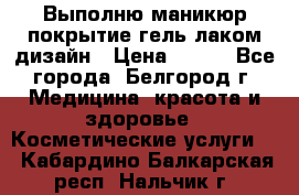 Выполню маникюр,покрытие гель-лаком дизайн › Цена ­ 400 - Все города, Белгород г. Медицина, красота и здоровье » Косметические услуги   . Кабардино-Балкарская респ.,Нальчик г.